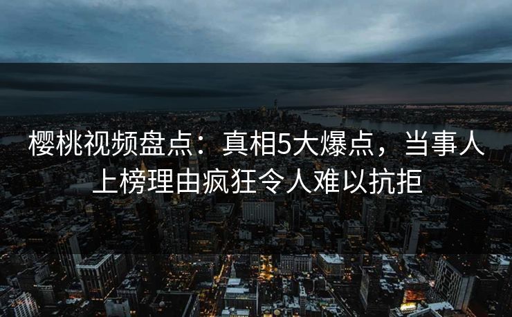 樱桃视频盘点:真相5大爆点,当事人上榜理由疯狂令人难以抗拒 樱桃视频盘点:真相5大爆点,当事人上榜理由疯狂令人难以抗拒