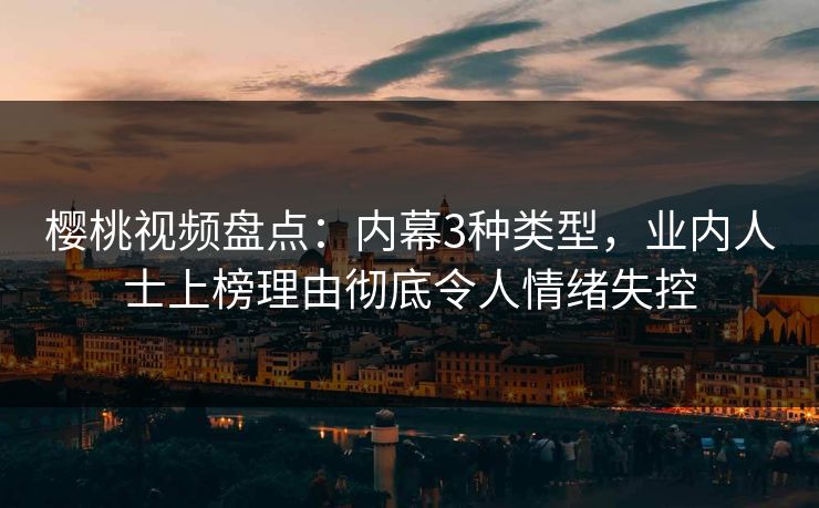 樱桃视频盘点:内幕3种类型,业内人士上榜理由彻底令人情绪失控 樱桃视频盘点:内幕3种类型,业内人士上榜理由彻底令人情绪失控