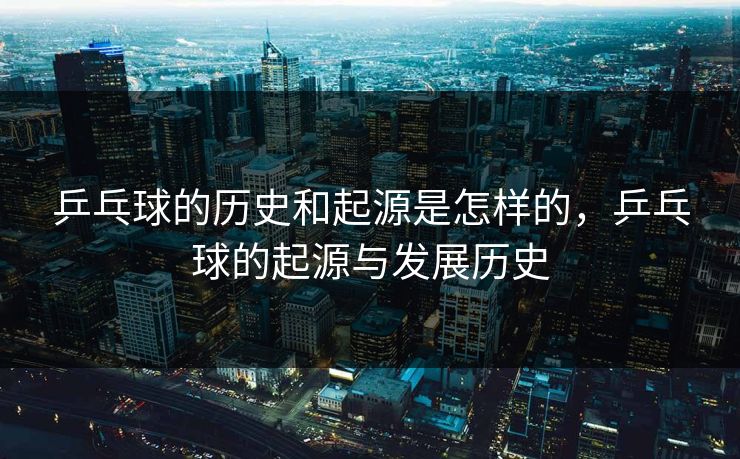 乒乓球的历史和起源是怎样的,乒乓球的起源与发展历史 乒乓球的历史和起源是怎样的,乒乓球的起源与发展历史