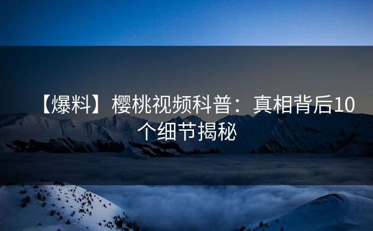 【爆料】樱桃视频科普：真相背后10个细节揭秘
