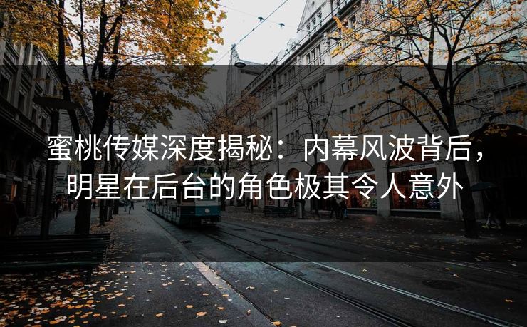 蜜桃传媒深度揭秘:内幕风波背后,明星在后台的角色极其令人意外 蜜桃传媒深度揭秘:内幕风波背后,明星在后台的角色极其令人意外