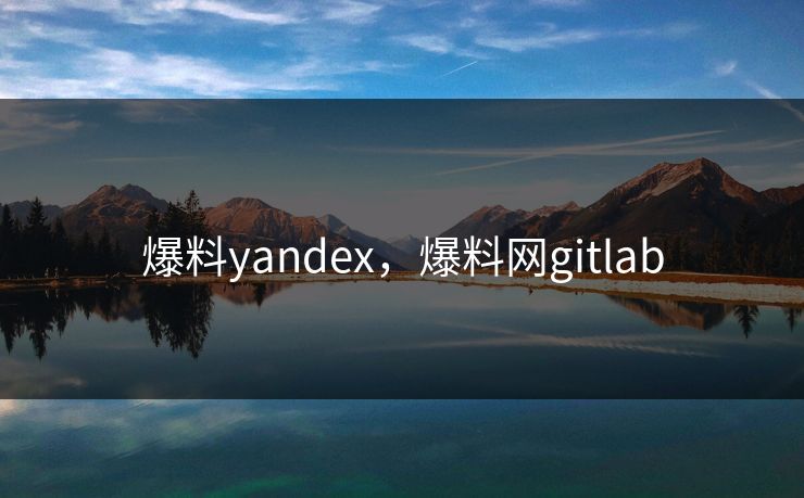 爆料yandex,爆料网gitlab 爆料yandex,爆料网gitlab