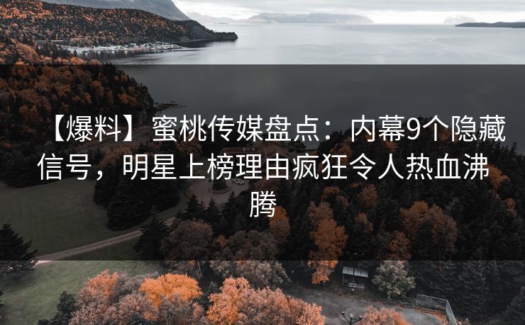【爆料】蜜桃传媒盘点:内幕9个隐藏信号,明星上榜理由疯狂令人热血沸腾 【爆料】蜜桃传媒盘点:内幕9个隐藏信号,明星上榜理由疯狂令人热血沸腾