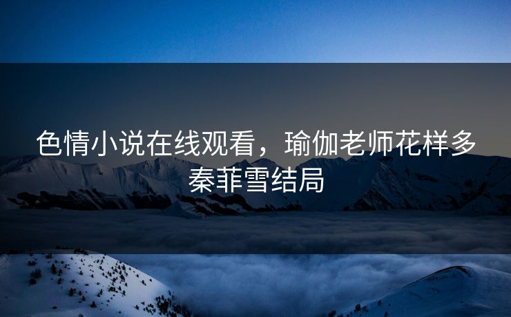 色情小说在线观看，瑜伽老师花样多秦菲雪结局