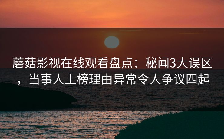 蘑菇影视在线观看盘点:秘闻3大误区,当事人上榜理由异常令人争议四起 蘑菇影视在线观看盘点:秘闻3大误区,当事人上榜理由异常令人争议四起