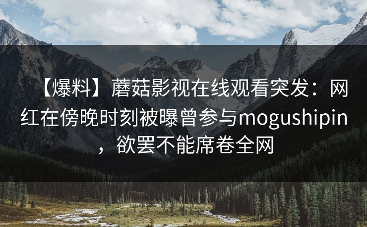 【爆料】蘑菇影视在线观看突发:网红在傍晚时刻被曝曾参与mogushipin,欲罢不能席卷全网 【爆料】蘑菇影视在线观看突发:网红在傍晚时刻被曝曾参与mogushipin,欲罢不能席卷全网
