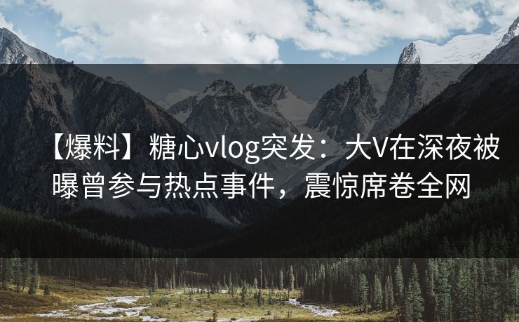 【爆料】糖心vlog突发:大V在深夜被曝曾参与热点事件,震惊席卷全网 【爆料】糖心vlog突发:大V在深夜被曝曾参与热点事件,震惊席卷全网