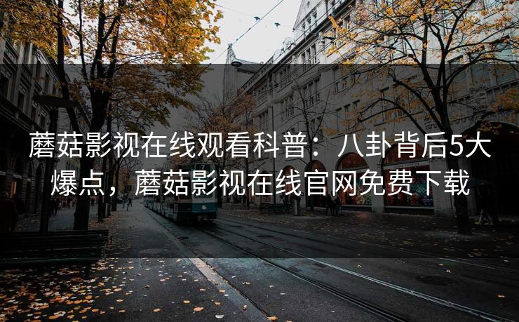 蘑菇影视在线观看科普:八卦背后5大爆点,蘑菇影视在线官网免费下载 蘑菇影视在线观看科普:八卦背后5大爆点,蘑菇影视在线官网免费下载