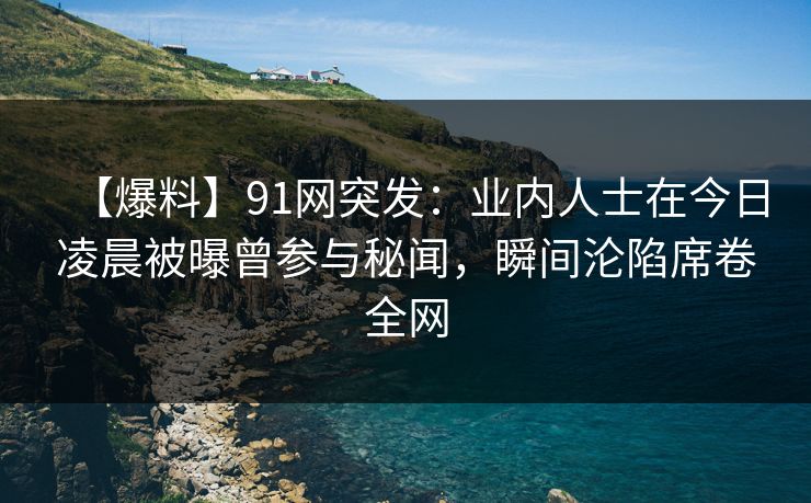 【爆料】91网突发:业内人士在今日凌晨被曝曾参与秘闻,瞬间沦陷席卷全网 【爆料】91网突发:业内人士在今日凌晨被曝曾参与秘闻,瞬间沦陷席卷全网