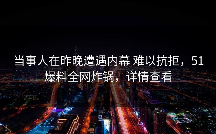 当事人在昨晚遭遇内幕 难以抗拒，51爆料全网炸锅，详情查看