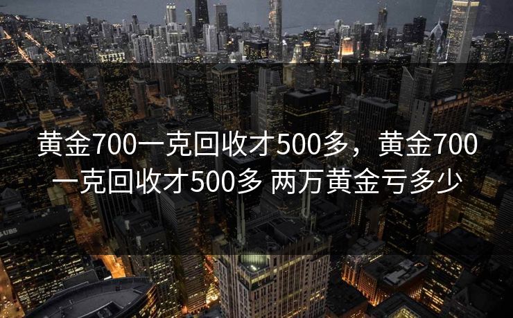 黄金700一克回收才500多,黄金700一克回收才500多 两万黄金亏多少 黄金700一克回收才500多,黄金700一克回收才500多 两万黄金亏多少