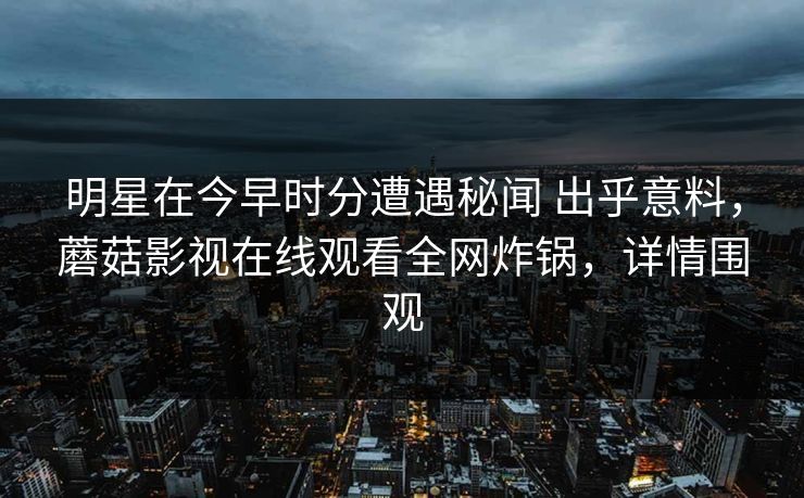 明星在今早时分遭遇秘闻 出乎意料，蘑菇影视在线观看全网炸锅，详情围观