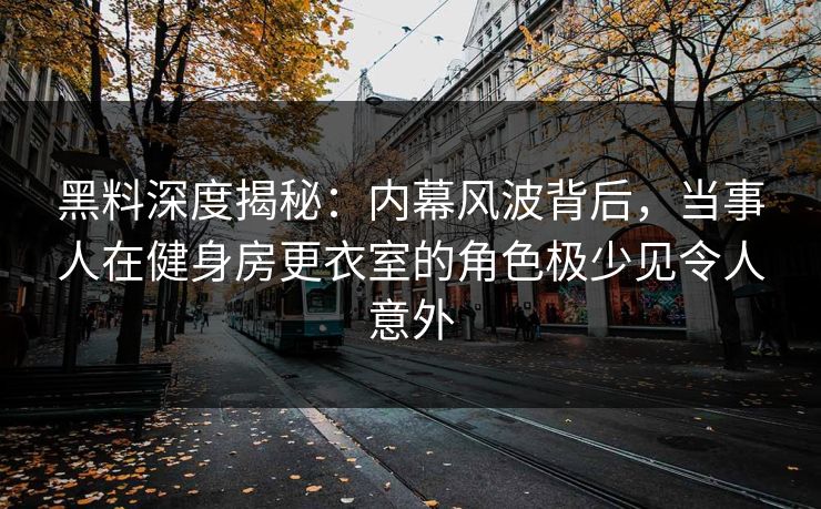 黑料深度揭秘：内幕风波背后，当事人在健身房更衣室的角色极少见令人意外