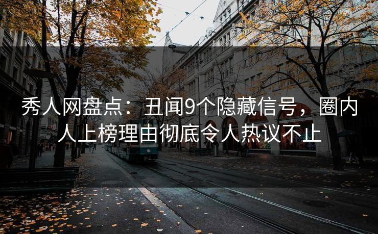 秀人网盘点：丑闻9个隐藏信号，圈内人上榜理由彻底令人热议不止