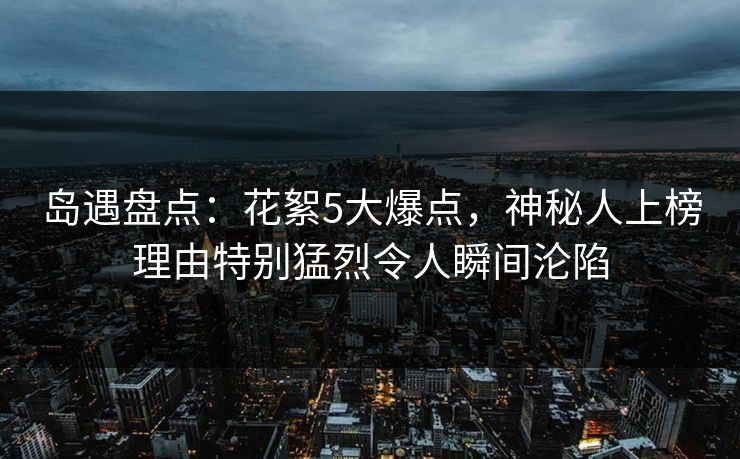 岛遇盘点:花絮5大爆点,神秘人上榜理由特别猛烈令人瞬间沦陷 岛遇盘点:花絮5大爆点,神秘人上榜理由特别猛烈令人瞬间沦陷