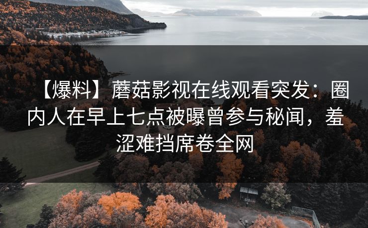 【爆料】蘑菇影视在线观看突发:圈内人在早上七点被曝曾参与秘闻,羞涩难挡席卷全网 【爆料】蘑菇影视在线观看突发:圈内人在早上七点被曝曾参与秘闻,羞涩难挡席卷全网