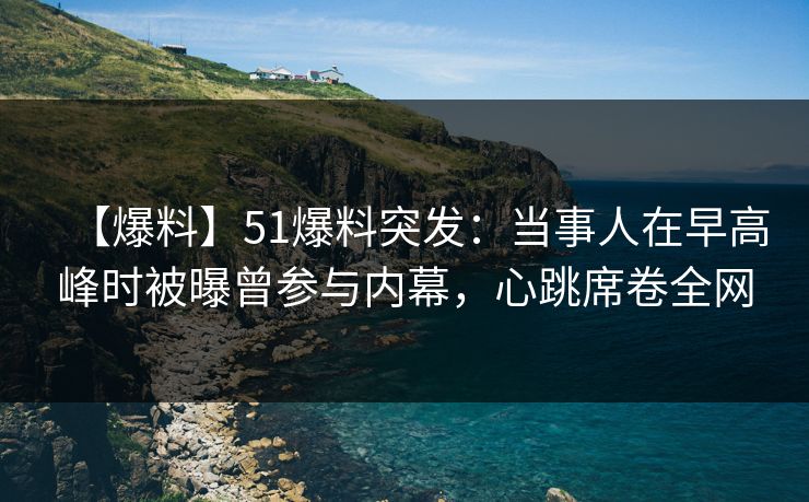 【爆料】51爆料突发:当事人在早高峰时被曝曾参与内幕,心跳席卷全网 【爆料】51爆料突发:当事人在早高峰时被曝曾参与内幕,心跳席卷全网