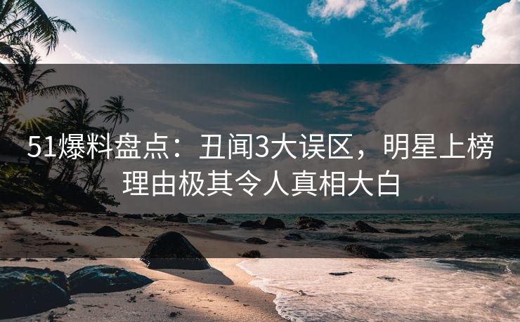 51爆料盘点:丑闻3大误区,明星上榜理由极其令人真相大白 51爆料盘点:丑闻3大误区,明星上榜理由极其令人真相大白