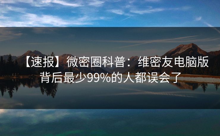 【速报】微密圈科普:维密友电脑版背后最少99%的人都误会了 【速报】微密圈科普:维密友电脑版背后最少99%的人都误会了