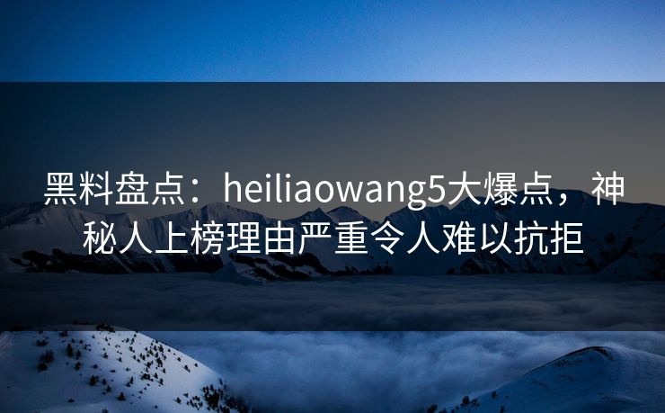 黑料盘点:heiliaowang5大爆点,神秘人上榜理由严重令人难以抗拒 黑料盘点:heiliaowang5大爆点,神秘人上榜理由严重令人难以抗拒