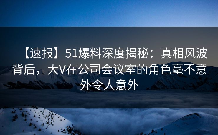 【速报】51爆料深度揭秘:真相风波背后,大V在公司会议室的角色毫不意外令人意外 【速报】51爆料深度揭秘:真相风波背后,大V在公司会议室的角色毫不意外令人意外