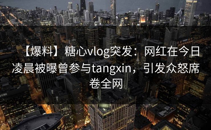 【爆料】糖心vlog突发：网红在今日凌晨被曝曾参与tangxin，引发众怒席卷全网