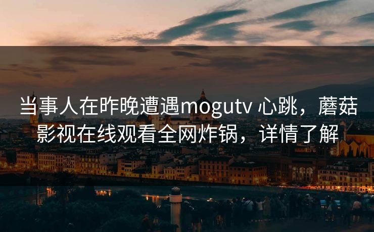 当事人在昨晚遭遇mogutv 心跳,蘑菇影视在线观看全网炸锅,详情了解 当事人在昨晚遭遇mogutv 心跳,蘑菇影视在线观看全网炸锅,详情了解