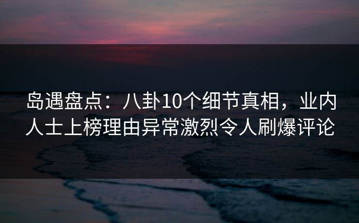 岛遇盘点:八卦10个细节真相,业内人士上榜理由异常激烈令人刷爆评论 岛遇盘点:八卦10个细节真相,业内人士上榜理由异常激烈令人刷爆评论