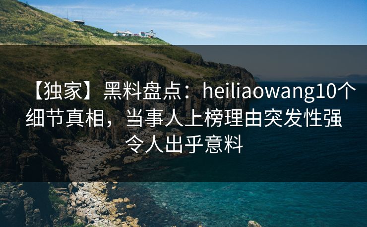 【独家】黑料盘点:heiliaowang10个细节真相,当事人上榜理由突发性强令人出乎意料 【独家】黑料盘点:heiliaowang10个细节真相,当事人上榜理由突发性强令人出乎意料