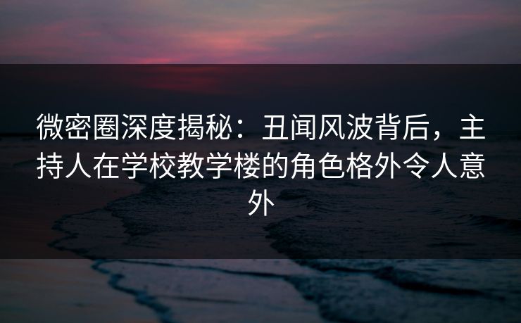微密圈深度揭秘:丑闻风波背后,主持人在学校教学楼的角色格外令人意外 微密圈深度揭秘:丑闻风波背后,主持人在学校教学楼的角色格外令人意外