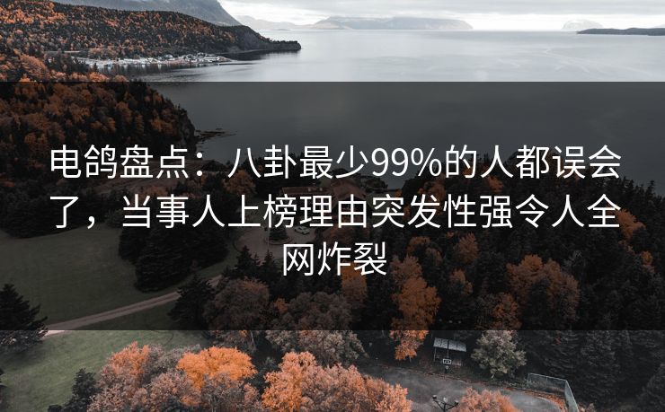 电鸽盘点:八卦最少99%的人都误会了,当事人上榜理由突发性强令人全网炸裂 电鸽盘点:八卦最少99%的人都误会了,当事人上榜理由突发性强令人全网炸裂