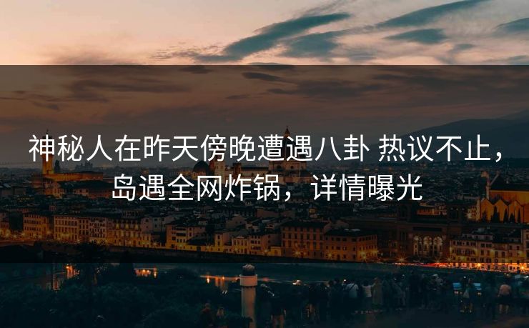 神秘人在昨天傍晚遭遇八卦 热议不止,岛遇全网炸锅,详情曝光 神秘人在昨天傍晚遭遇八卦 热议不止,岛遇全网炸锅,详情曝光