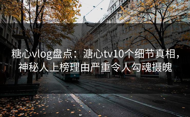 糖心vlog盘点:溏心tv10个细节真相,神秘人上榜理由严重令人勾魂摄魄 糖心vlog盘点:溏心tv10个细节真相,神秘人上榜理由严重令人勾魂摄魄