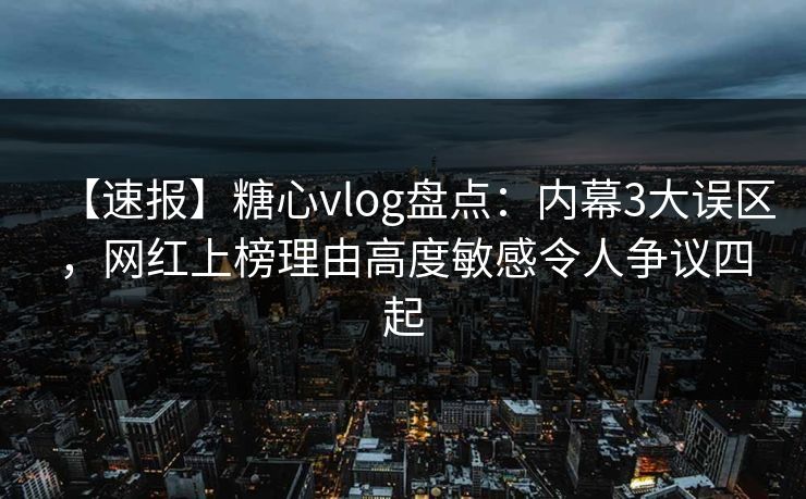 【速报】糖心vlog盘点:内幕3大误区,网红上榜理由高度敏感令人争议四起 【速报】糖心vlog盘点:内幕3大误区,网红上榜理由高度敏感令人争议四起