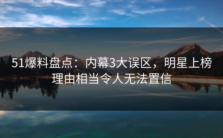 51爆料盘点:内幕3大误区,明星上榜理由相当令人无法置信 51爆料盘点:内幕3大误区,明星上榜理由相当令人无法置信