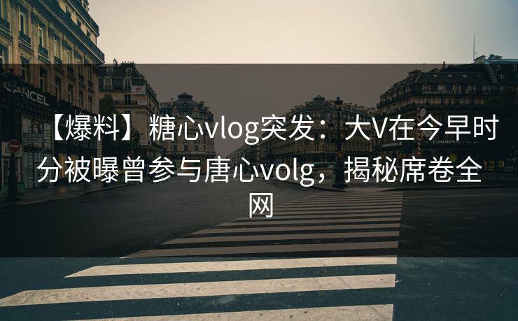 【爆料】糖心vlog突发:大V在今早时分被曝曾参与唐心volg,揭秘席卷全网 【爆料】糖心vlog突发:大V在今早时分被曝曾参与唐心volg,揭秘席卷全网