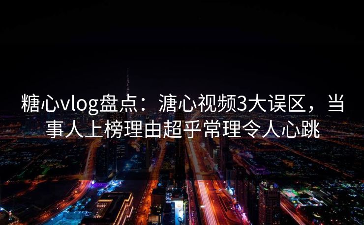 糖心vlog盘点:溏心视频3大误区,当事人上榜理由超乎常理令人心跳 糖心vlog盘点:溏心视频3大误区,当事人上榜理由超乎常理令人心跳