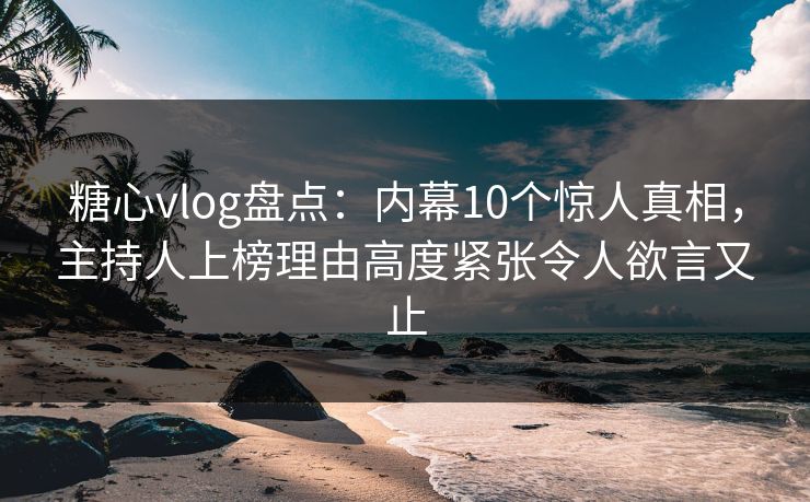 糖心vlog盘点:内幕10个惊人真相,主持人上榜理由高度紧张令人欲言又止 糖心vlog盘点:内幕10个惊人真相,主持人上榜理由高度紧张令人欲言又止