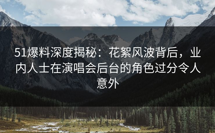 51爆料深度揭秘:花絮风波背后,业内人士在演唱会后台的角色过分令人意外 51爆料深度揭秘:花絮风波背后,业内人士在演唱会后台的角色过分令人意外
