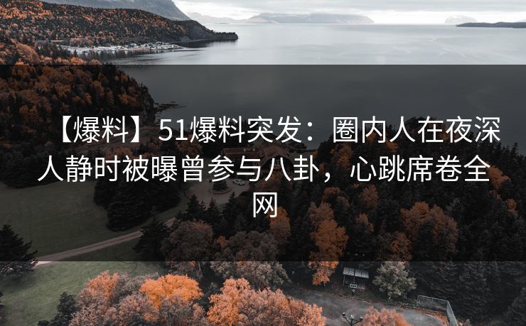 【爆料】51爆料突发：圈内人在夜深人静时被曝曾参与八卦，心跳席卷全网