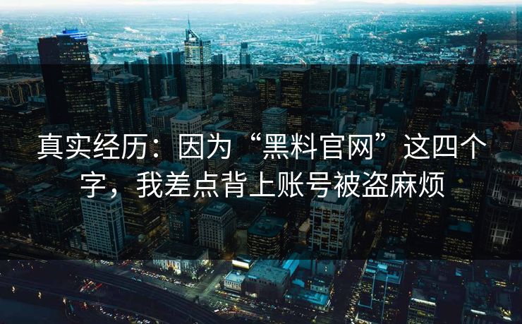 真实经历：因为“黑料官网”这四个字，我差点背上账号被盗麻烦