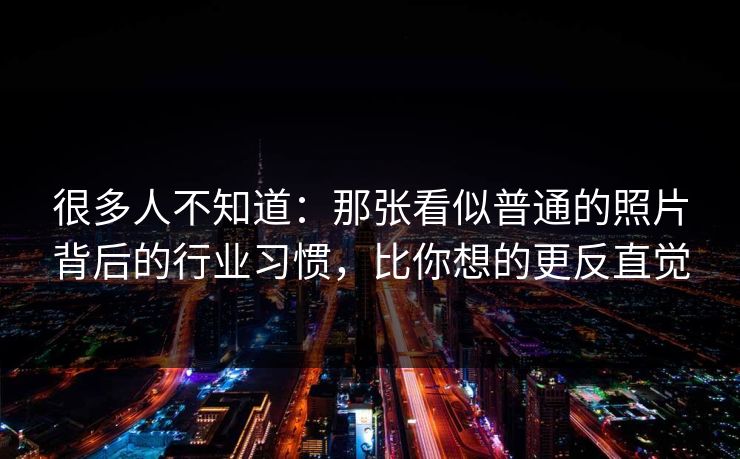 很多人不知道:那张看似普通的照片背后的行业习惯,比你想的更反直觉 很多人不知道:那张看似普通的照片背后的行业习惯,比你想的更反直觉