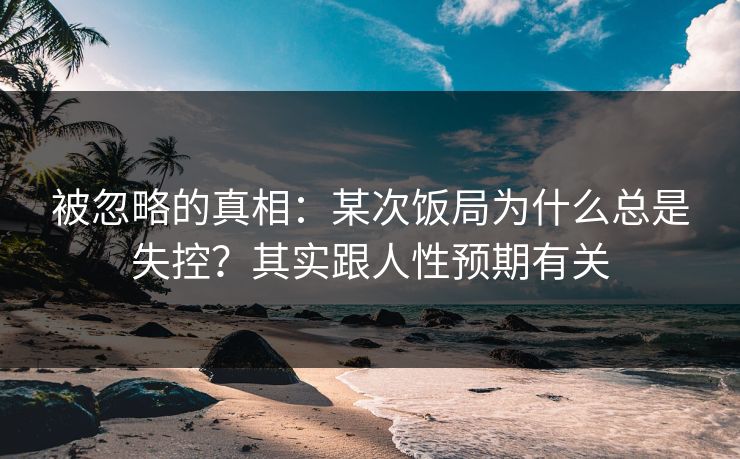 被忽略的真相:某次饭局为什么总是失控?其实跟人性预期有关 被忽略的真相:某次饭局为什么总是失控?其实跟人性预期有关