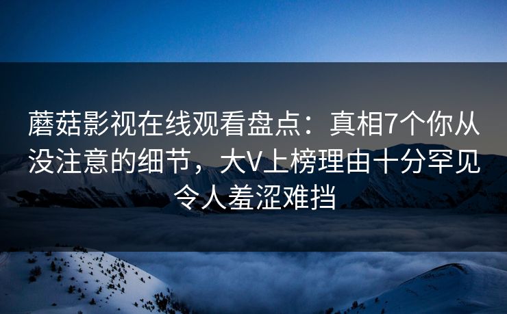 蘑菇影视在线观看盘点:真相7个你从没注意的细节,大V上榜理由十分罕见令人羞涩难挡 蘑菇影视在线观看盘点:真相7个你从没注意的细节,大V上榜理由十分罕见令人羞涩难挡