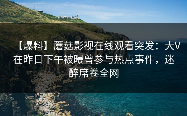 【爆料】蘑菇影视在线观看突发：大V在昨日下午被曝曾参与热点事件，迷醉席卷全网