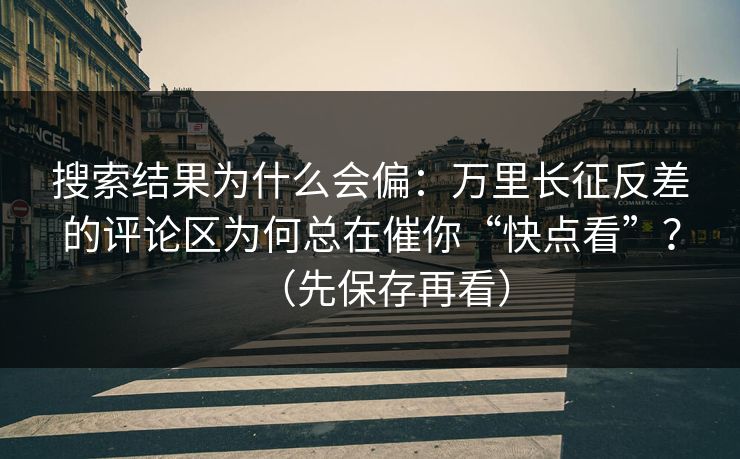 搜索结果为什么会偏:万里长征反差的评论区为何总在催你“快点看”?(先保存再看) 搜索结果为什么会偏:万里长征反差的评论区为何总在催你“快点看”?(先保存再看)