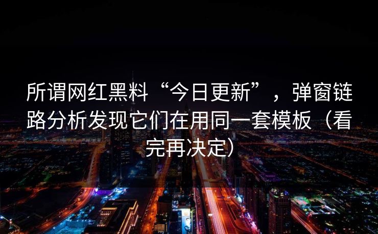 所谓网红黑料“今日更新”,弹窗链路分析发现它们在用同一套模板(看完再决定) 所谓网红黑料“今日更新”,弹窗链路分析发现它们在用同一套模板(看完再决定)