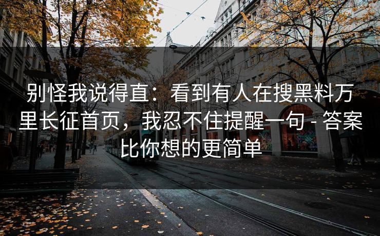 别怪我说得直:看到有人在搜黑料万里长征首页,我忍不住提醒一句 - 答案比你想的更简单 别怪我说得直:看到有人在搜黑料万里长征首页,我忍不住提醒一句 - 答案比你想的更简单