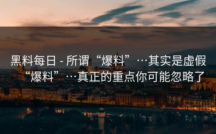 黑料每日 - 所谓“爆料”…其实是虚假“爆料”…真正的重点你可能忽略了 黑料每日 - 所谓“爆料”…其实是虚假“爆料”…真正的重点你可能忽略了