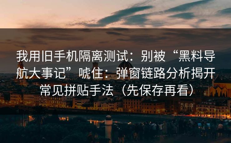 我用旧手机隔离测试:别被“黑料导航大事记”唬住:弹窗链路分析揭开常见拼贴手法(先保存再看) 我用旧手机隔离测试:别被“黑料导航大事记”唬住:弹窗链路分析揭开常见拼贴手法(先保存再看)